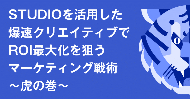 STUDIOを活用した爆速クリエイティブでROI最大化を狙うマーケティング戦術〜虎の巻〜