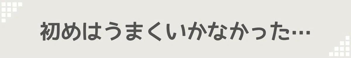 初めはうまくいかなかった