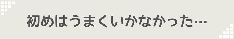 初めはうまくいかなかった