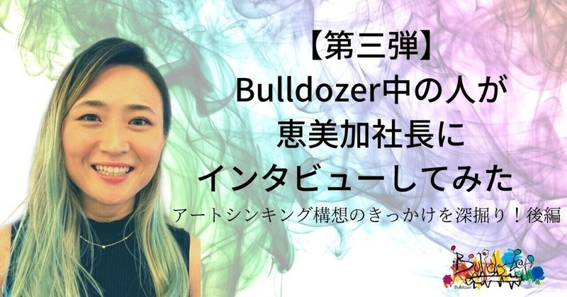 【第三弾】Bulldozer中の人が恵美加社長にインタビューしてみた。ーアートシンキング構想のきっかけを深掘り！後編
