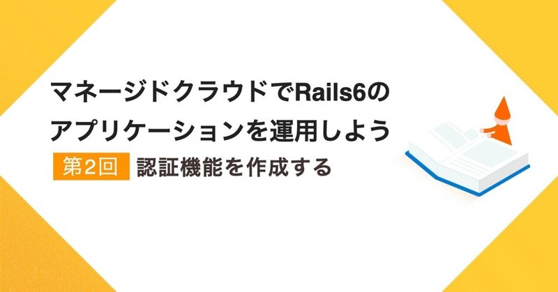 マネージドクラウドでRails 6のアプリケーションを運用しよう　〜第2回 認証機能を作成する