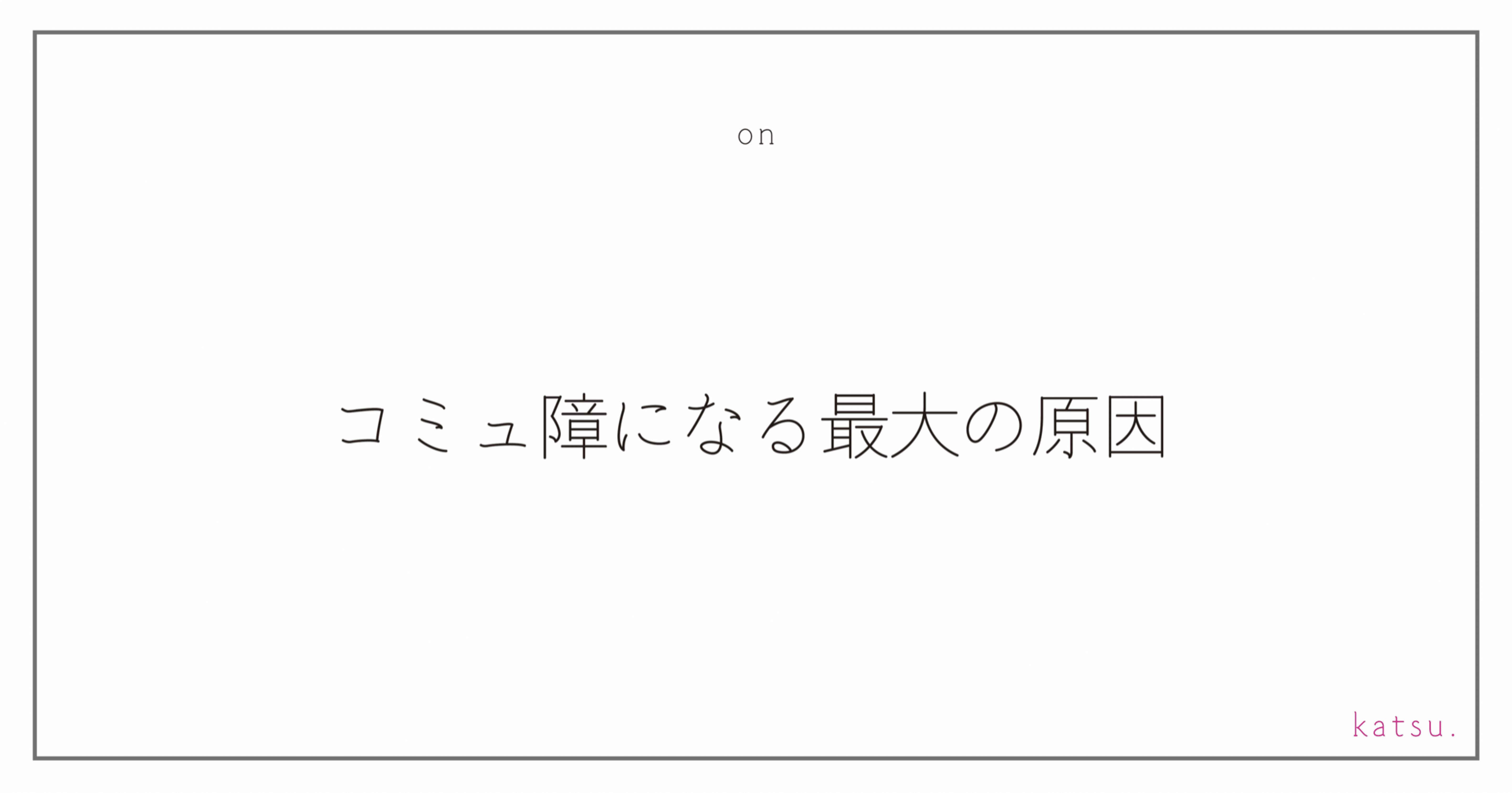 コミュ障になる最大の原因 カツ Katsu Atelier D Note コミュ障になる最大の原因 カツ Katsu Atelier D Note