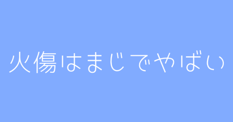 火傷はまじでやばい。