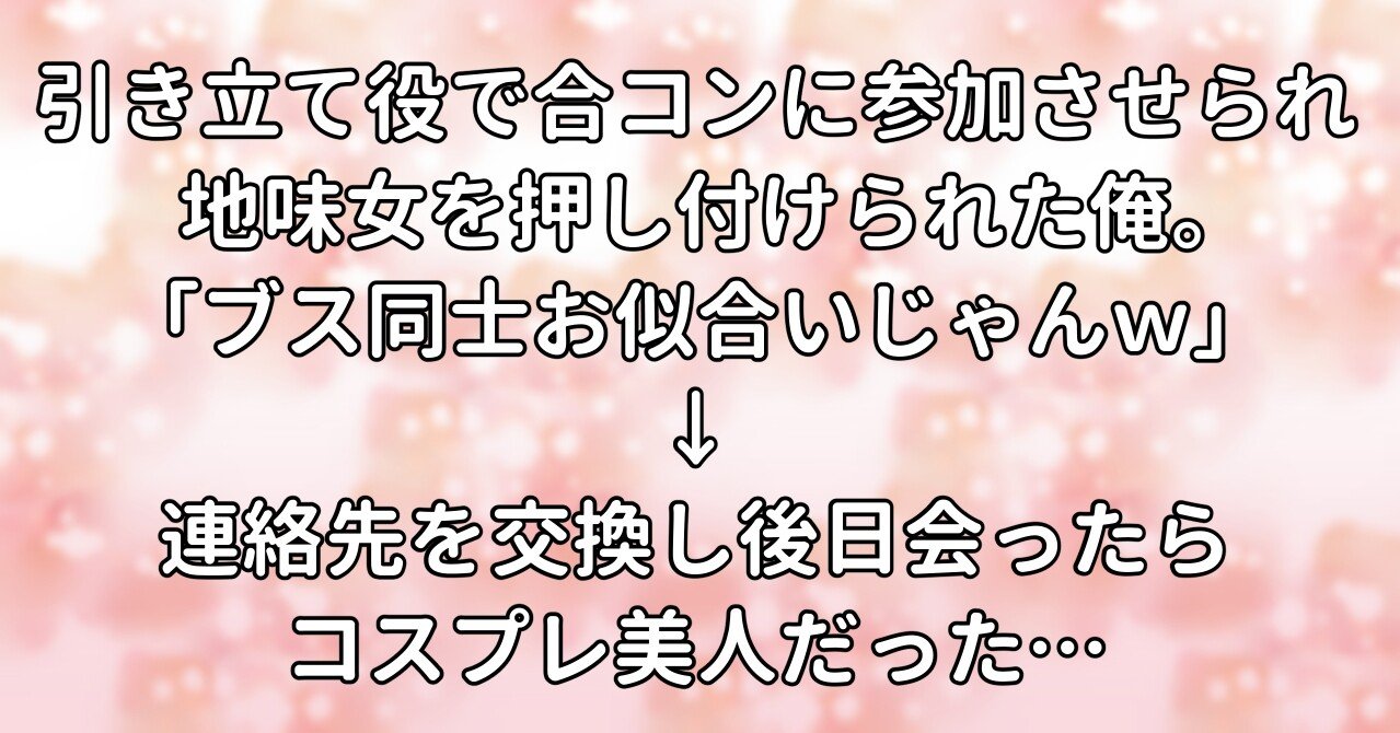 引き立て役で合コンに参加させられ地味女を押し付けられた俺 ブス同士お似合いじゃんｗ 連絡先を交換し後日 会ったらコスプレ美人だった 水瀬はるき Note