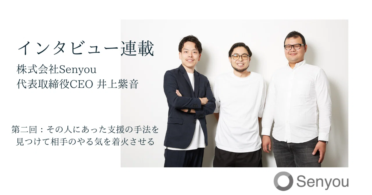 インタビュー連載】Senyou代表取締役CEO井上紫音/第二回：その人にあっ 