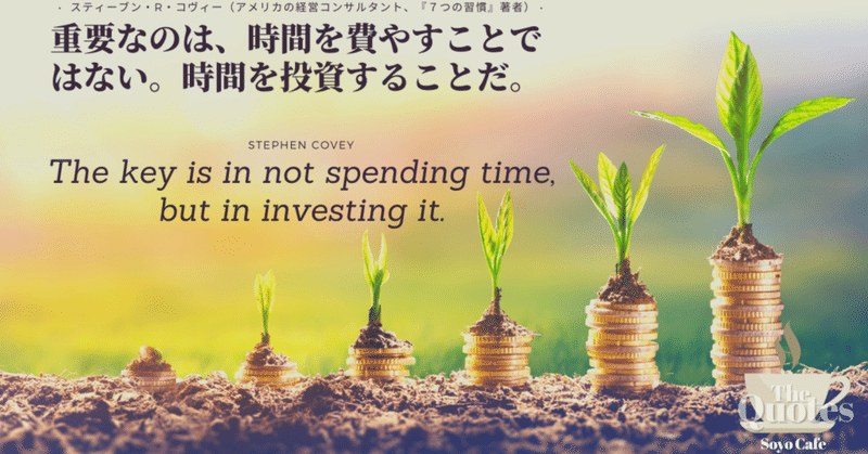重要なのは、時間を費やすことではない。時間を投資することだ。（スティーブン・R・コヴィー）