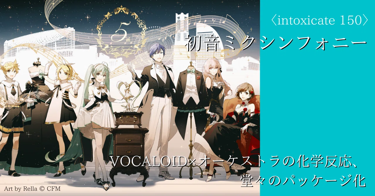 初音ミクシンフォニー5周年 Vocaloid オーケストラの化学反応 堂々のパッケージ化 Text 板谷祐輝 Note Of Intoxicate イントキシケイト By Tower Records Note