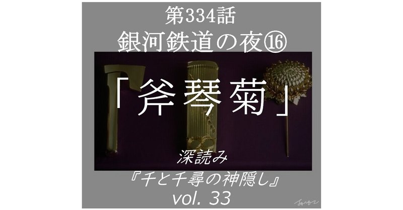 第334話 深読み『千と千尋の神隠し』vol.33「銀河鉄道の夜⑯斧琴菊」