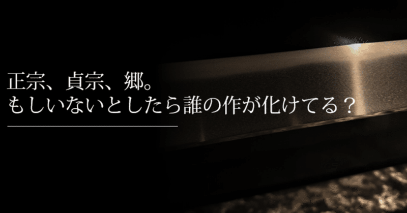 正宗、貞宗、郷。もしいないとしたら誰の作が化けてる？