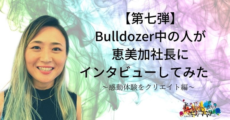 【第七弾】Bulldozer中の人が恵美加社長にインタビューしてみた。
ー感動体験をクリエイト編ー