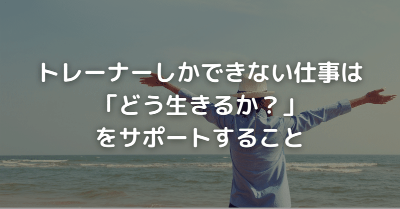 トレーナーしかできない仕事は「どう生きるか？」をサポートすること