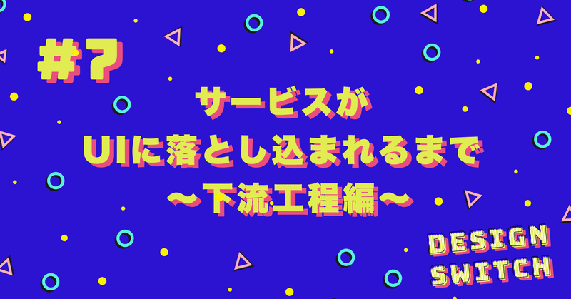 サービスがUIに落とし込まれるまで 〜下流工程編〜