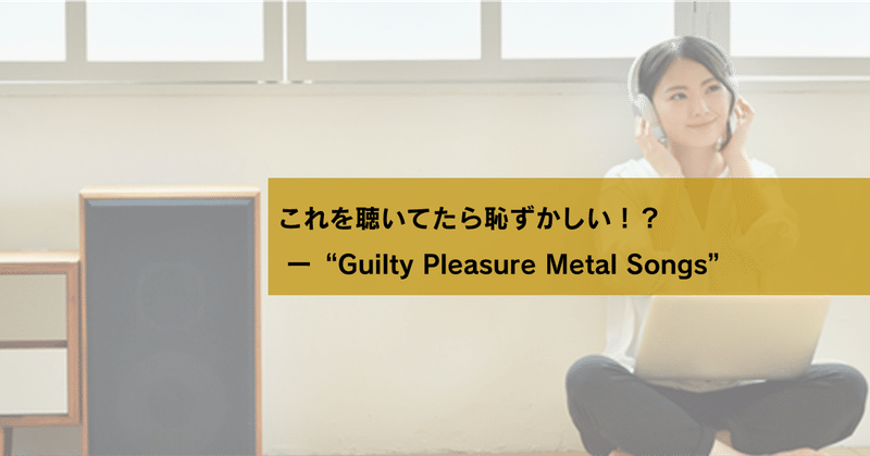 これを聴いてたら恥ずかしい！？  ー”Guilty Pleasure Metal Songs”