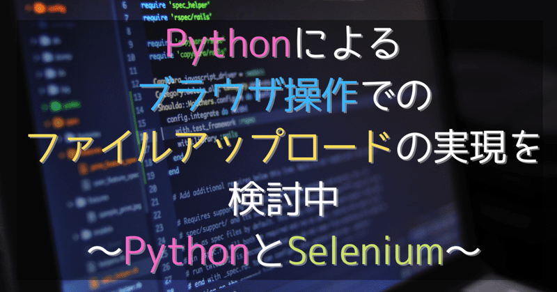 【自動化シリーズ1】Pythonによるブラウザ操作でのファイルアップロードの実現を検討中〜PythonとSelenium〜