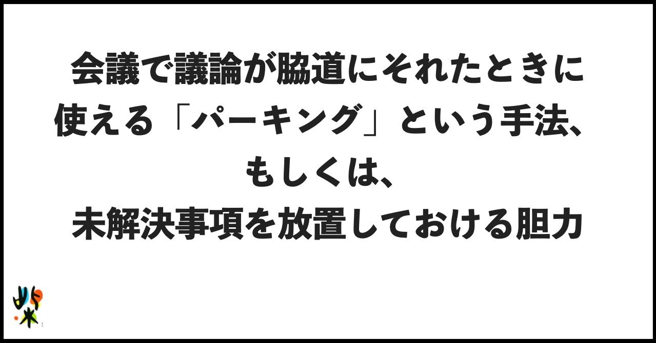 会議で議論が脇道にそれたときに使える パーキング という手法 もしくは 未解決事項を放置しておける胆力 柴田史郎 Note