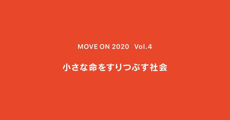 小さな命をすりつぶす社会 ｜ MOVE ON 2020 ｜ Vol.4