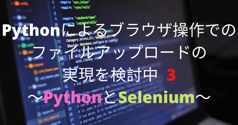 【自動化シリーズ3】 Pythonによるブラウザ操作でのファイルアップロードの実現を検討中3〜PythonとSelenium〜