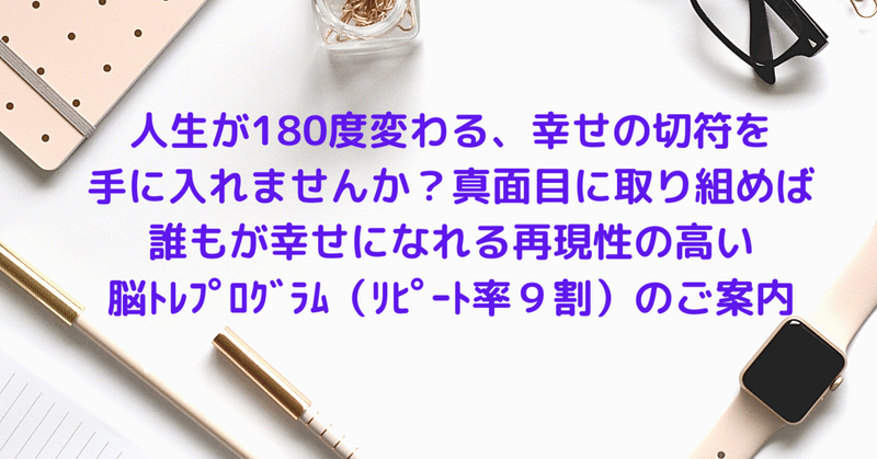 人生が180度変わる 幸せの切符 を手に入れませんか 真面目に取り組めば誰もが幸せになれる再現性の高い脳トレプログラム リピート率9割 のご案内 美脳子 成幸脳力 Eqアップトレーナー Note 人生が180度変わる 幸せの切符 を手に入れませんか 真面目に取り組めば誰もが幸せになれる再現性の高い脳トレプログラム リピート率9割 のご案内 美脳子 成幸脳力 Eqアップトレーナー Note
