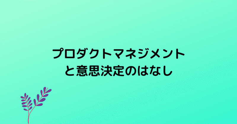 プロダクトマネジメントと意思決定のはなし