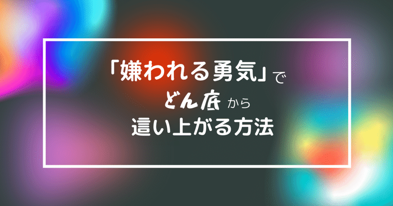 どん底に落ちるほどの出来事があった時、「嫌われる勇気」で自分らしく生きる道を選択して少しでも心と身体を軽くする方法