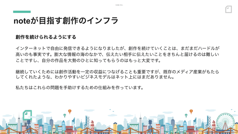 創作を続けられるようにする インターネットで自由に発信できるようになりましたが、創作を続けていくことは、まだまだハードルが高いのも事実です。膨大な情報の海のなかで、伝えたい相手に伝えたいことをきちんと届けるのは難しいことですし、自分の作品を大勢のひとに知ってもらうのはもっと大変です。 継続していくためには創作活動を一定の収益につなげることも重要ですが、既存のメディア産業がもたらしてくれたような、わかりやすいビジネスモデルはネット上にはまだありません。 私たちはこれらの問題を手助けするための仕組みを作っています。
