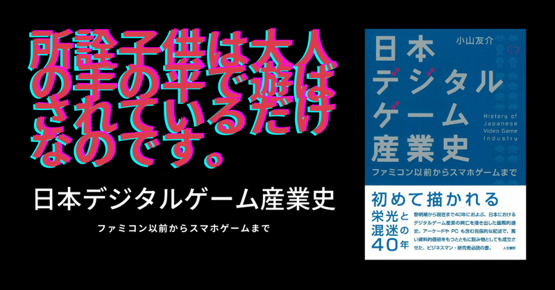 所詮子供は大人の手の平で遊ばされているだけなのです 日本デジタルゲーム産業史 小山友介 すずきたけし Note 所詮子供は大人の手の平で遊ばされているだけなのです 日本デジタルゲーム産業史 小山友介 すずきたけし Note