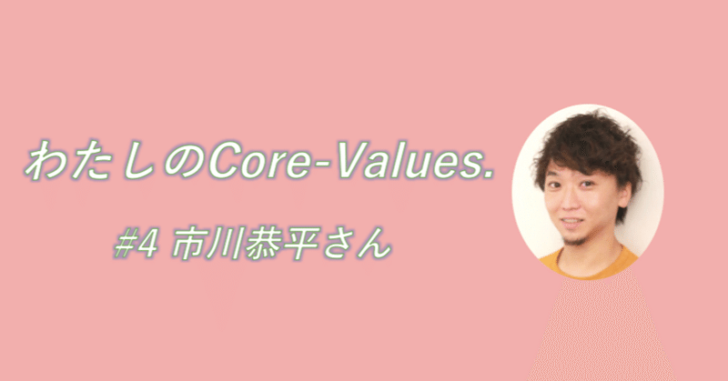 わたしのCore-Values. #4市川恭平　〜「楽しむ」がモットー。それが周囲に伝わるはずだから。〜