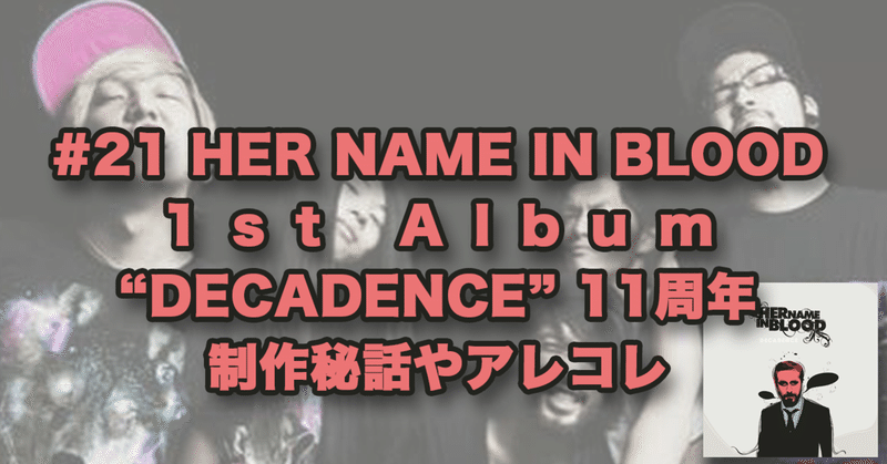 #21 HER NAME IN BLOOD
1st Album 
“DECADENCE” 11周年
制作秘話やアレコレ