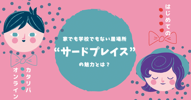 ここだけじゃない 安心感が育む子もの可能性 家でも学校でもない 居場所 サードプレイス の魅力とは はじめてのカタリバオンライン カタリバオンライン 公式note Note