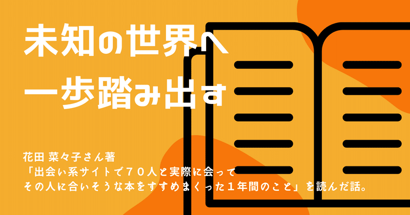 未知の世界へ一歩踏み出す 花田 菜々子さん著 出会い系サイトで70人と実際に会ってその人に合いそうな本をすすめまくった1年間のこと を読んだ話 たかふみ Webエンジニア Note 未知の世界へ一歩踏み出す 花田 菜々子さん著 出会い系サイトで70人と実際に会ってその人に合いそうな本をすすめまくった1年間のこと を読んだ話 たかふみ Webエンジニア Note