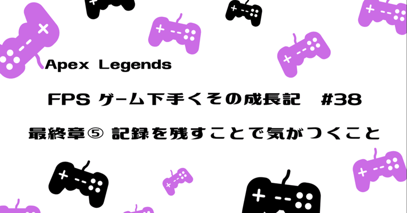 Apex Legends 下手くその成長記#38　最終章⑤　記録を残すことで気がつくこと