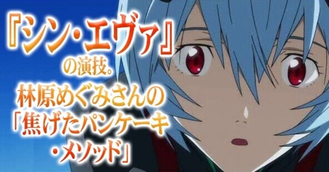 シン エヴァ の演技 林原めぐみさんの 焦げたパンケーキ メソッド 小林でび 演技ブログ でびノート 彡 Note