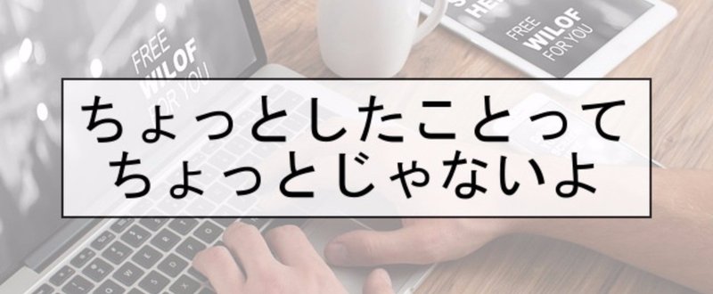 「ちょっとしたこと」って、ちょっとじゃないよね。見積を見誤るな、という話