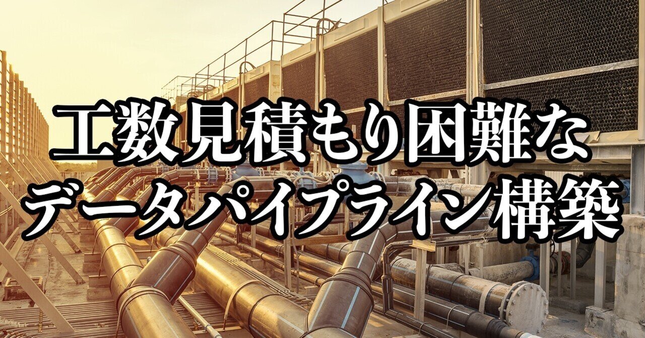 工数見積もりが難しいデータパイプライン構築 西岡賢一郎 研究者から経営者へ Note 工数見積もりが難しいデータパイプライン構築 西岡賢一郎 研究者から経営者へ Note