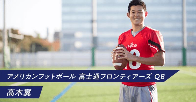 一度きりの人生と偉大なる挑戦 高木翼 前編 アメリカンフットボール 富士通フロンティアーズ Qb 挑戦のそばに アミノバイタル Note