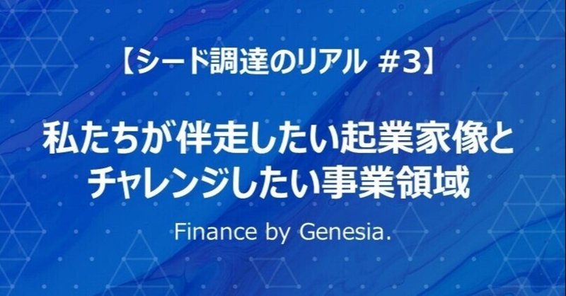 【シード調達のリアル #3】私たちが伴走したい起業家像とチャレンジしたい事業領域 - Finance by Genesia -