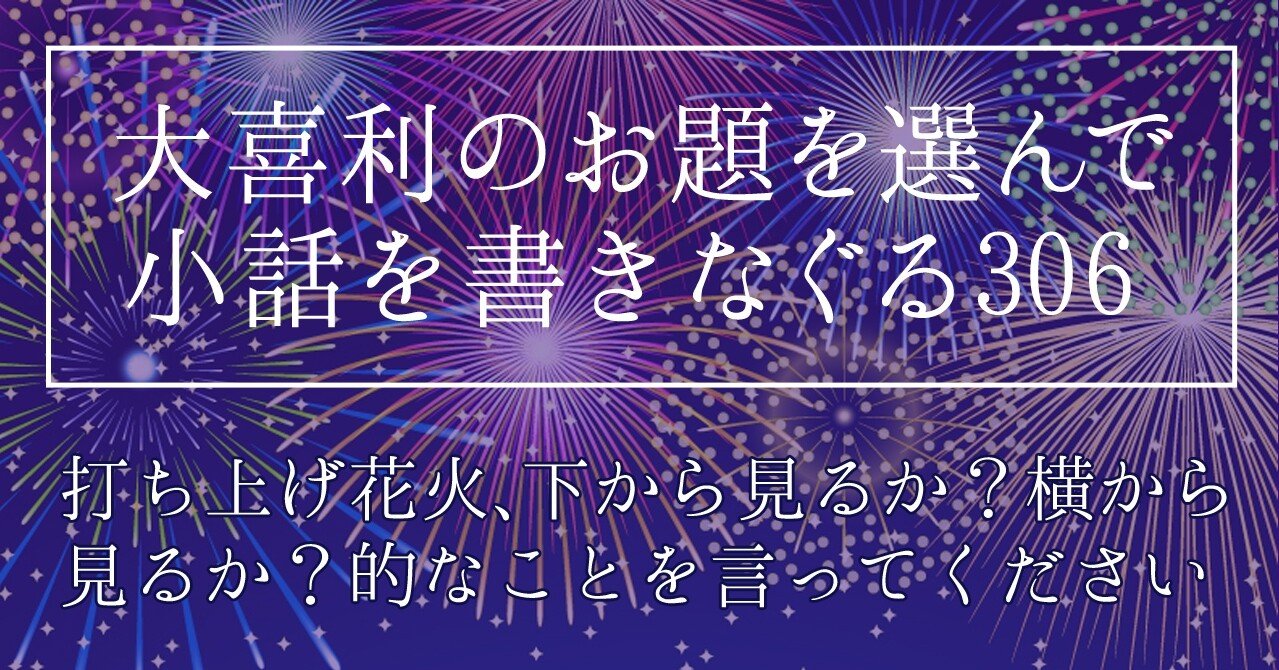 大喜利のお題を選んで小話を書きなぐる306 打ち上げ花火 下から見るか 横から見るか 的なことを言ってください Natsuki Abe Note