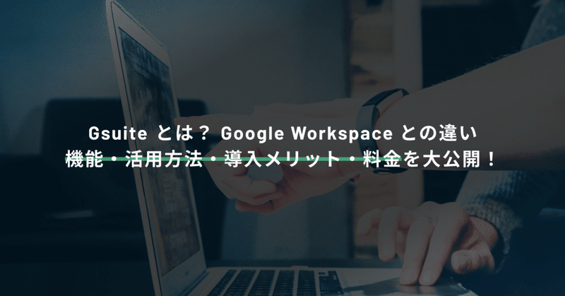 GSuite とは？ Google Workspaceとの違い・機能・活用方法・導入メリット・料金を大公開！