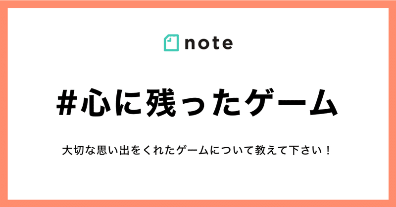 あなたに思い出をくれたゲームについて教えてください。お題企画「#心に残ったゲーム」を募集します！