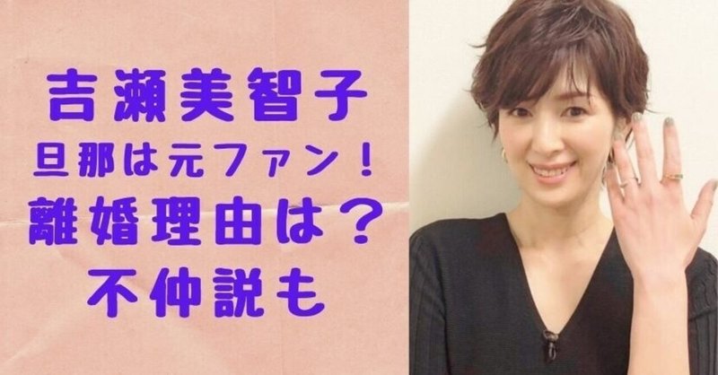 吉瀬美智子の旦那 田中健彦 は元ファンだった 離婚理由は 不仲説の内容についても Solomon Note