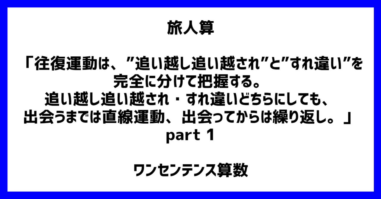 旅人算 往復運動は 追い越し追い越され と すれ違い を完全に分けて把握する 追い越し追い越され すれ違いどちらにしても 出会うまでは直線運動 出会ってからは繰り返し Part 1 ワンセンテンス算数 Note 旅人算 往復運動は 追い越し追い越され と すれ違い を完全に分けて把握する 追い越し追い越され すれ違いどちらにしても 出会うまでは直線運動 出会ってからは繰り返し Part 1 ワンセンテンス算数 Note