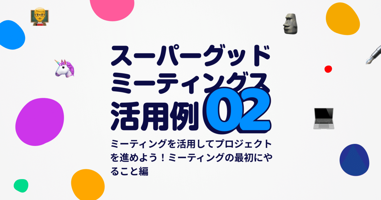 ミーティングを活用してプロジェクトを進めよう ミーティングの最初にやること編 Supergoodmeetings活用 例02 Supergoodmeetings Note ミーティングを活用してプロジェクトを進めよう ミーティングの最初にやること編 Supergoodmeetings活用 例02 Supergoodmeetings Note
