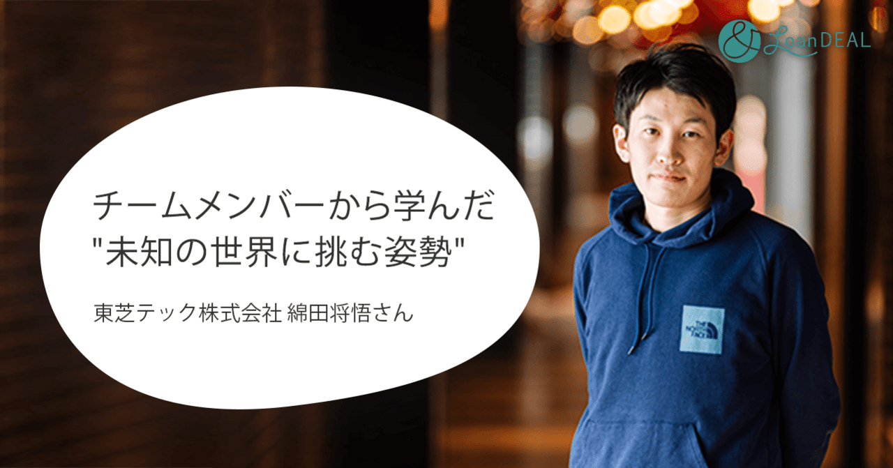 チームメンバーから学んだ 未知の世界に挑む姿勢 東芝テック株式会社 綿田 将悟さん ローンディール