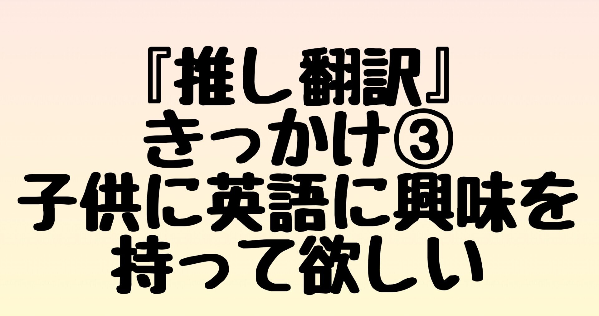 推し翻訳 きっかけ 子供に英語に興味を持ってもらいたい ぺちか Note 推し翻訳 きっかけ 子供に英語に興味を持ってもらいたい ぺちか Note