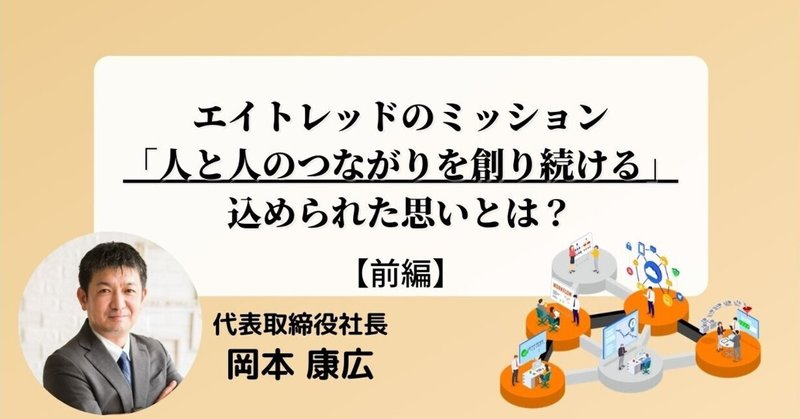 「人と人のつながりを創り続ける」 エイトレッドのミッションの本質とはなんなのか、
岡本社長に話をしてもらいました。（前編）