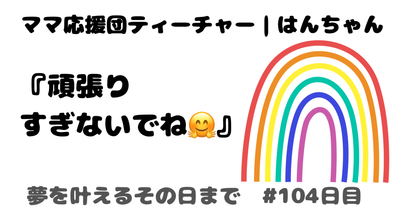 頑張りすぎないでね 夢を叶えるその日まで 104日目 はんちゃん ママ応援団ティーチャー Note