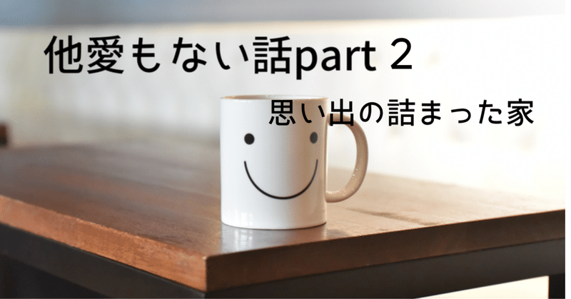 他愛もない話part2 思い出の詰まった家 屋梨 敏日旅 Note 他愛もない話part2 思い出の詰まった家 屋梨 敏日旅 Note