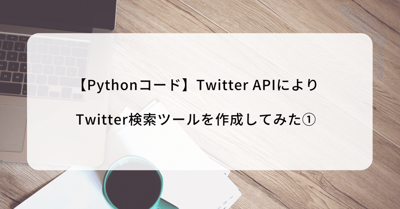 【Pythonコード】Twitter APIによりTwitter検索ツールを作成してみた①