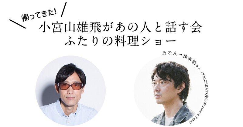 『帰ってきた！小宮山雄飛があの人と話す会 Vol.11 ～ふたりの料理ショー』＜アーカイブ＞