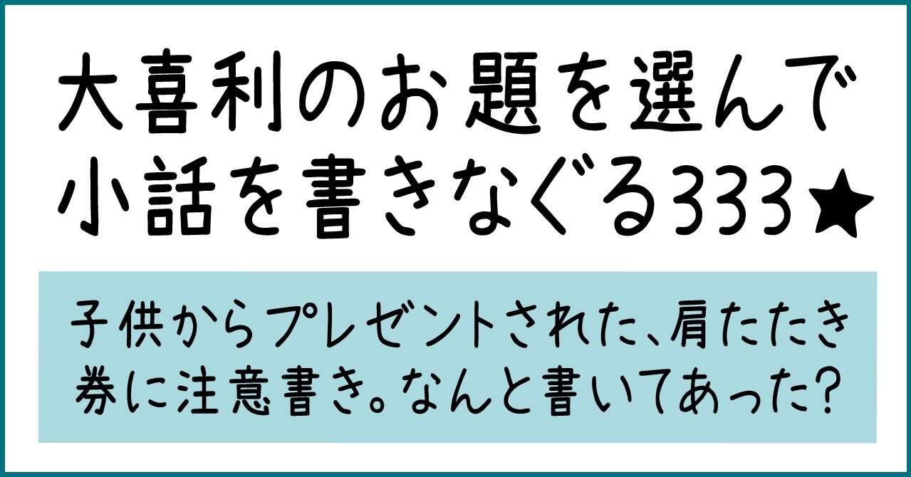 大喜利のお題を選んで小話を書きなぐる333 子供からプレゼントされた 肩たたき券に注意書き なんと書いてあった Natsuki Abe Note